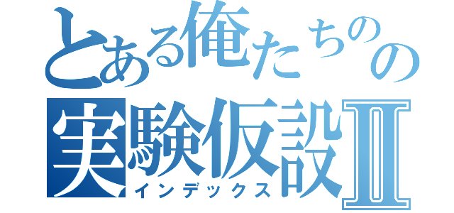 とある俺たちのの実験仮設Ⅱ（インデックス）