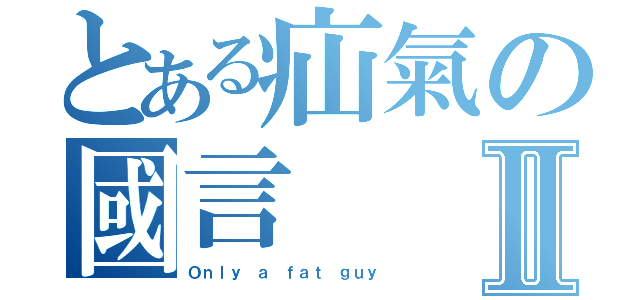 とある疝氣の國言Ⅱ（Ｏｎｌｙ ａ ｆａｔ ｇｕｙ）