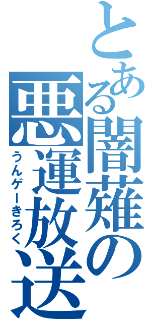 とある闇薙の悪運放送（うんゲーきろく）