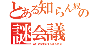 とある知らん奴らの謎会議（こいつら信じてええんかな）