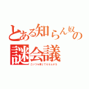 とある知らん奴らの謎会議（こいつら信じてええんかな）