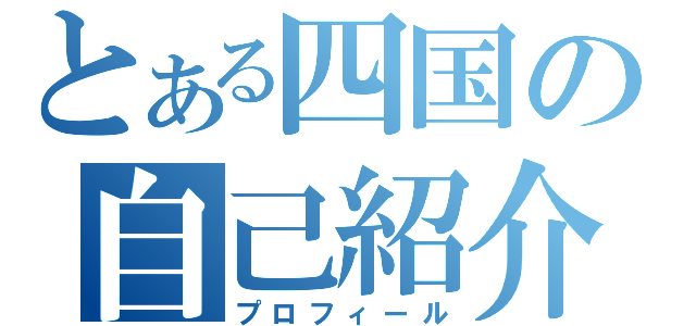 とある四国の自己紹介（プロフィール）