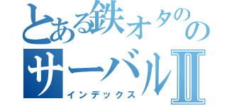 とある鉄オタののサーバルⅡ（インデックス）