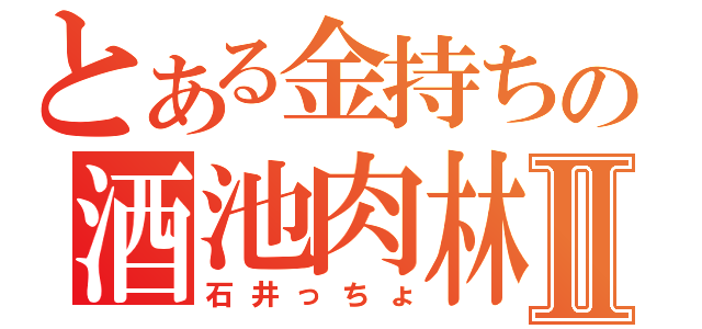 とある金持ちの酒池肉林Ⅱ（石井っちょ）