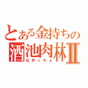 とある金持ちの酒池肉林Ⅱ（石井っちょ）