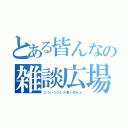 とある皆んなの雑談広場（こういうのしか思い付かん）