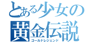 とある少女の黄金伝説（ゴールドレジェンド）