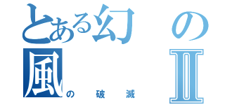 とある幻の風Ⅱ（の破滅）