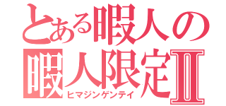 とある暇人の暇人限定Ⅱ（ヒマジンゲンテイ）