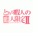 とある暇人の暇人限定Ⅱ（ヒマジンゲンテイ）