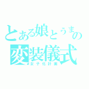 とある娘とうまの変装儀式（女子化計画）