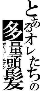 とあるオレたちの多量頭髪（ボリュームクン）