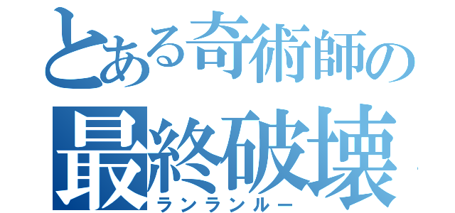 とある奇術師の最終破壊兵器（ランランルー）