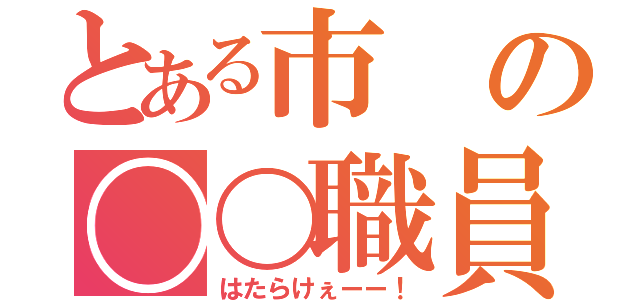 とある市の〇〇職員（はたらけぇーー！）