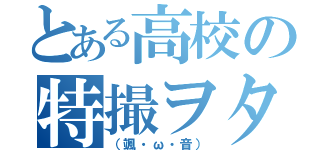 とある高校の特撮ヲタク（（颯・ω・音））