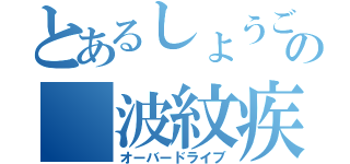 とあるしょうごの　波紋疾走（オーバードライブ）