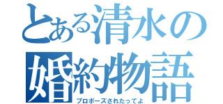 とある清水の婚約物語（プロポーズされたってよ）