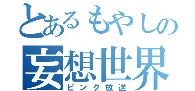 とあるもやしの妄想世界（ピンク放送）