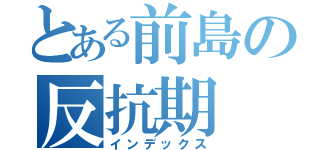 とある前島の反抗期（インデックス）