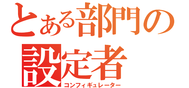 とある部門の設定者（コンフィギュレーター）