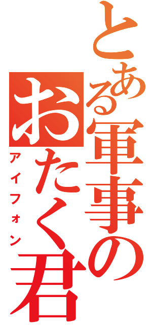 とある軍事のおたく君（アイフォン）