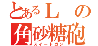 とあるＬの角砂糖砲（スイートガン）