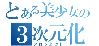 とある美少女の３次元化（プロジェクト）