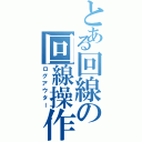 とある回線の回線操作Ⅱ（ログアウター）