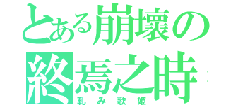 とある崩壞の終焉之時（軋み歌姫）