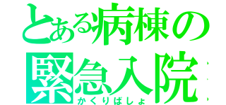 とある病棟の緊急入院（かくりばしょ）