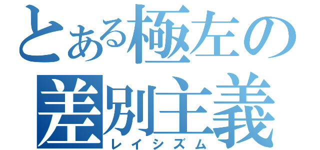 とある極左の差別主義（レイシズム）