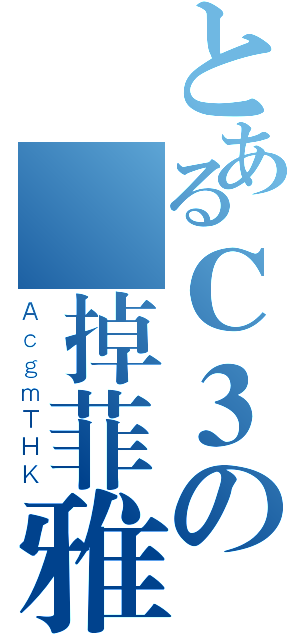 とあるＣ３の壞掉菲雅（ＡｃｇｍＴＨＫ）