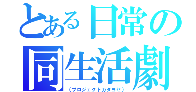 とある日常の同生活劇（（プロジェクトカタヨセ））