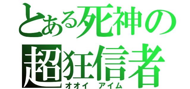 とある死神の超狂信者（オオイ アイム）