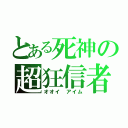 とある死神の超狂信者（オオイ アイム）