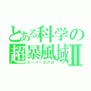 とある科学の超暴風域Ⅱ（スーパーエアロ）