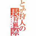 とある狩人の長狩猟際（廃人プレイ）