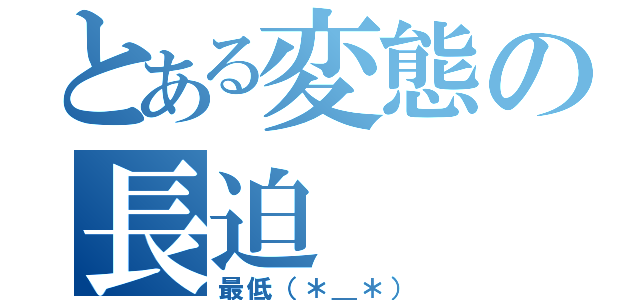 とある変態の長迫（最低（＊＿＊））