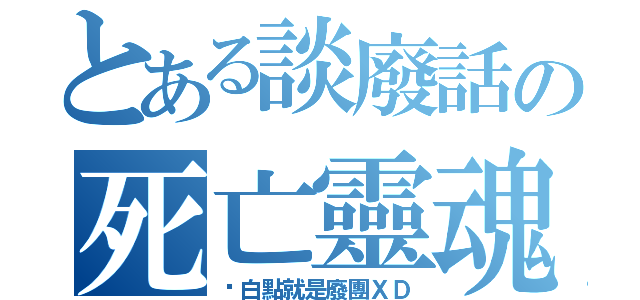 とある談廢話の死亡靈魂（說白點就是廢團ＸＤ）