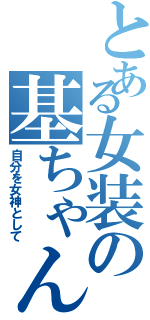 とある女装の基ちゃん（自分を女神として）