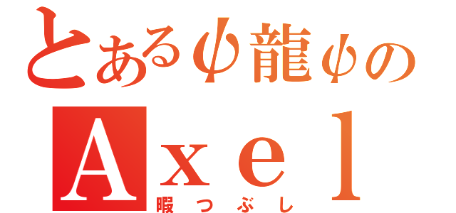 とあるψ龍ψのＡｘｅｌａ（暇つぶし）