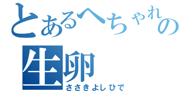 とあるへちゃれの生卵（ささきよしひで）