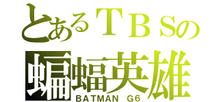 とあるＴＢＳの蝙蝠英雄（ＢＡＴＭＡＮ Ｇ６）