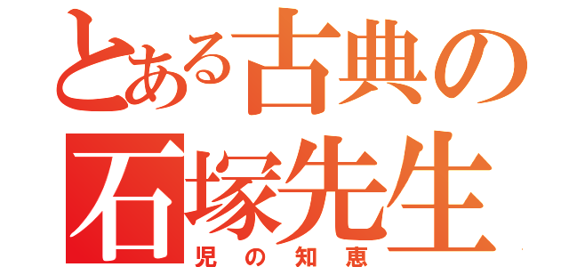 とある古典の石塚先生（児の知恵）