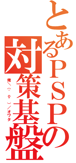 とあるＰＳＰの対策基盤（俺＼（＾ｏ＾）／オワタ ）