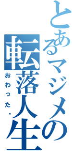 とあるマジメの転落人生（おわった〜）