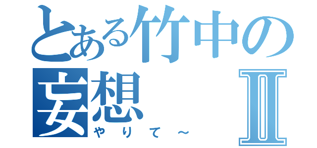 とある竹中の妄想Ⅱ（やりて～）