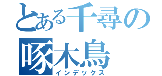 とある千尋の啄木鳥（インデックス）