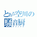 とある空川の騒音厨（クソノイズ）