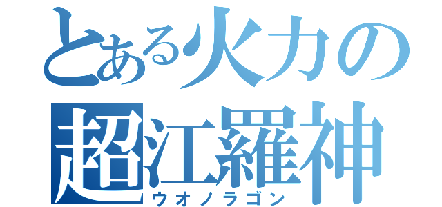 とある火力の超江羅神（ウオノラゴン）